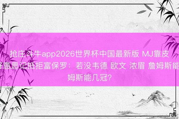 抢庄斗牛app2026世界杯中国最新版 MJ靠皮蓬？好意思记抵拒富保罗：若没韦德 欧文 浓眉 詹姆斯能几冠？