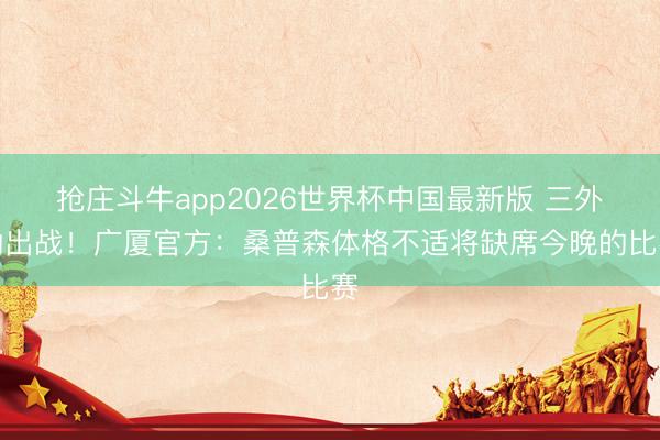 抢庄斗牛app2026世界杯中国最新版 三外助出战！广厦官方：桑普森体格不适将缺席今晚的比赛