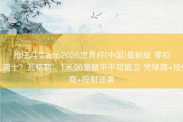抢庄斗牛app2026世界杯(中国)最新版 零扣篮杀入前十？瓦格勒：1米96禀赋平平双能卫 凭球商+投射逆袭