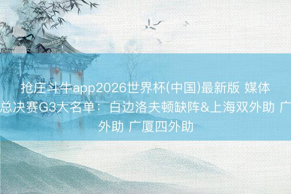 抢庄斗牛app2026世界杯(中国)最新版 媒体东谈主晒总决赛G3大名单：白边洛夫顿缺阵&上海双外助 广厦四外助