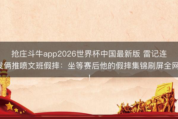 抢庄斗牛app2026世界杯中国最新版 雷记连发俩推喷文班假摔：坐等赛后他的假摔集锦刷屏全网！