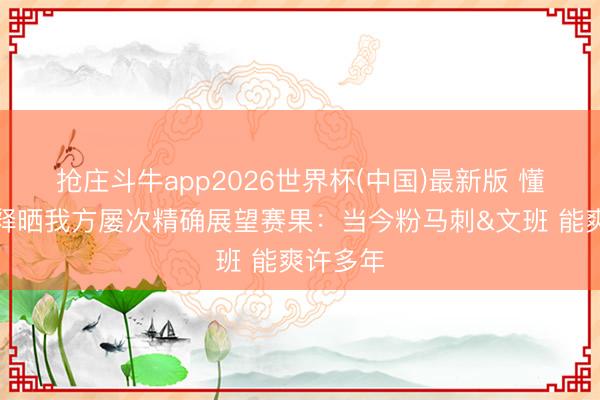 抢庄斗牛app2026世界杯(中国)最新版 懂球！诠释晒我方屡次精确展望赛果：当今粉马刺&文班 能爽许多年
