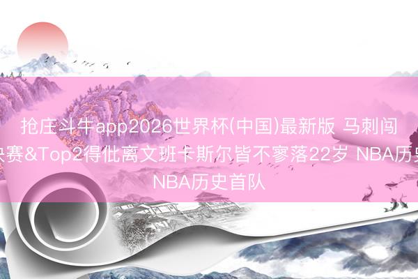 抢庄斗牛app2026世界杯(中国)最新版 马刺闯进总决赛&Top2得仳离文班卡斯尔皆不寥落22岁 NBA历史首队