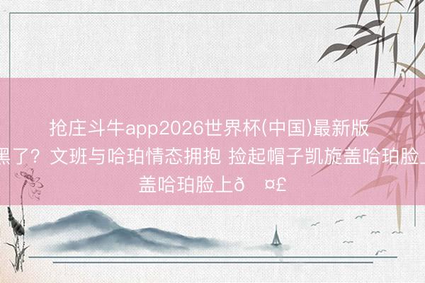 抢庄斗牛app2026世界杯(中国)最新版 天若何黑了？文班与哈珀情态拥抱 捡起帽子凯旋盖哈珀脸上🤣