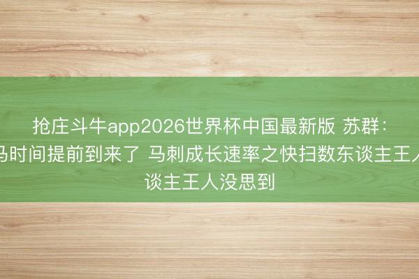 抢庄斗牛app2026世界杯中国最新版 苏群：文班亚马时间提前到来了 马刺成长速率之快扫数东谈主王人没思到