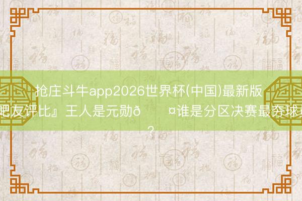 抢庄斗牛app2026世界杯(中国)最新版 『吧友评比』王人是元勋😤谁是分区决赛最夯球员？
