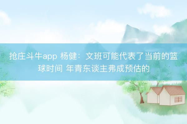抢庄斗牛app 杨健：文班可能代表了当前的篮球时间 年青东谈主弗成预估的
