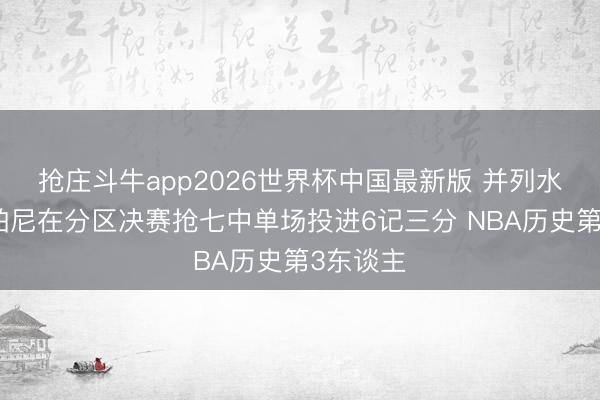 抢庄斗牛app2026世界杯中国最新版 并列水花！尚帕尼在分区决赛抢七中单场投进6记三分 NBA历史第3东谈主