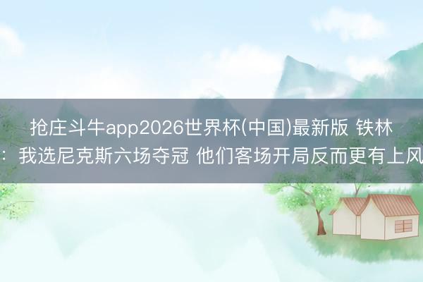 抢庄斗牛app2026世界杯(中国)最新版 铁林：我选尼克斯六场夺冠 他们客场开局反而更有上风