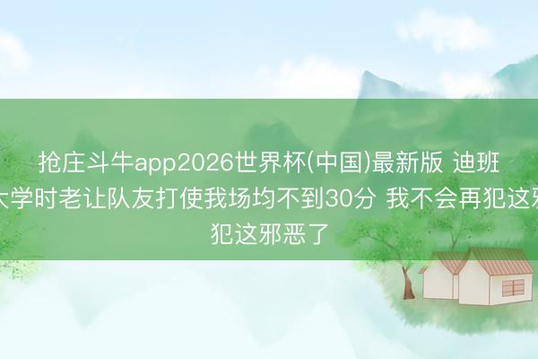 抢庄斗牛app2026世界杯(中国)最新版 迪班萨：大学时老让队友打使我场均不到30分 我不会再犯这邪恶了