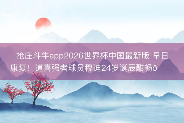 抢庄斗牛app2026世界杯中国最新版 早日康复！道喜强者球员穆迪24岁诞辰酣畅🎂