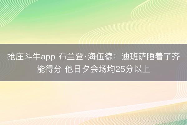 抢庄斗牛app 布兰登·海伍德：迪班萨睡着了齐能得分 他日夕会场均25分以上