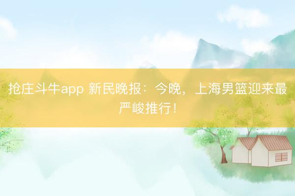 抢庄斗牛app 新民晚报：今晚，上海男篮迎来最严峻推行！
