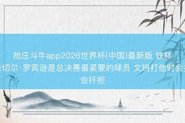 抢庄斗牛app2026世界杯(中国)最新版 铁林：米切尔·罗宾逊是总决赛最紧要的球员 文班打他时会扞拒