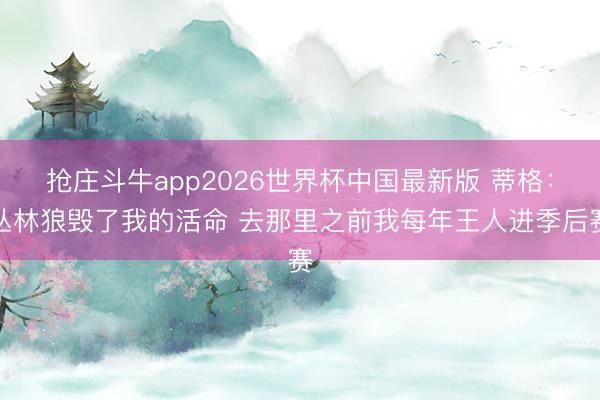 抢庄斗牛app2026世界杯中国最新版 蒂格：丛林狼毁了我的活命 去那里之前我每年王人进季后赛
