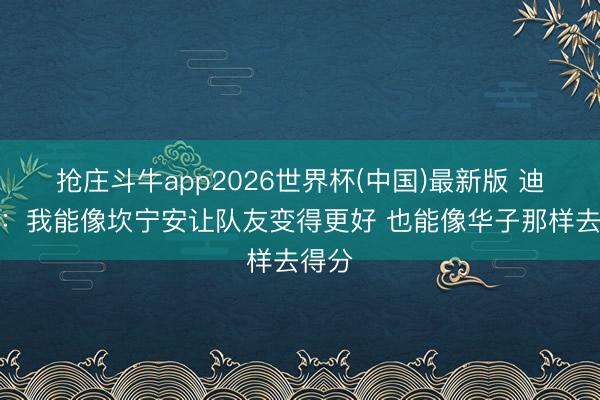 抢庄斗牛app2026世界杯(中国)最新版 迪班萨:我能像坎宁安让队友变得更好 也能像华子那样去得分