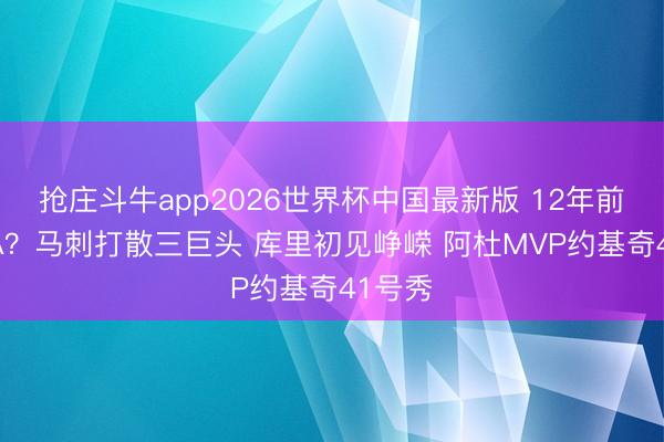 抢庄斗牛app2026世界杯中国最新版 12年前的NBA？马刺打散三巨头 库里初见峥嵘 阿杜MVP约基奇41号秀