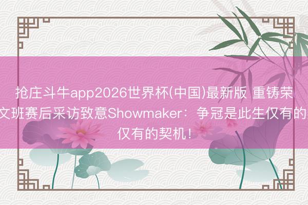 抢庄斗牛app2026世界杯(中国)最新版 重铸荣光？文班赛后采访致意Showmaker：争冠是此生仅有的契机！