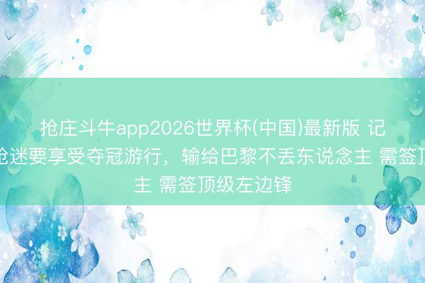 抢庄斗牛app2026世界杯(中国)最新版 记者长文:枪迷要享受夺冠游行,输给巴黎不丢东说念主 需签顶级左边锋