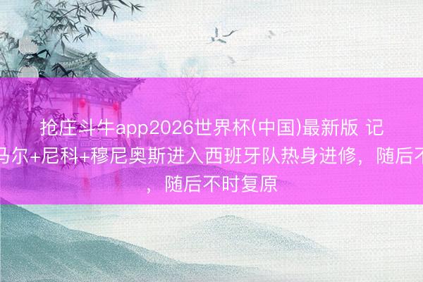 抢庄斗牛app2026世界杯(中国)最新版 记者：亚马尔+尼科+穆尼奥斯进入西班牙队热身进修，随后不时复原