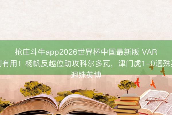 抢庄斗牛app2026世界杯中国最新版 VAR改判有用！杨帆反越位助攻科尔多瓦，津门虎1-0迥殊英博