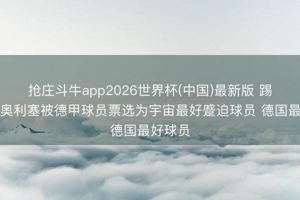 抢庄斗牛app2026世界杯(中国)最新版 踢球者：奥利塞被德甲球员票选为宇宙最好蹙迫球员 德国最好球员