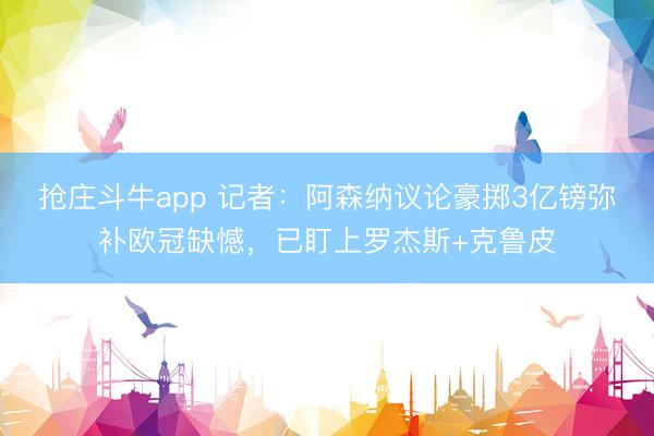 抢庄斗牛app 记者：阿森纳议论豪掷3亿镑弥补欧冠缺憾，已盯上罗杰斯+克鲁皮