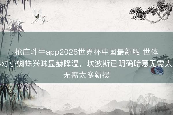 抢庄斗牛app2026世界杯中国最新版 世体：巴黎对小蜘蛛兴味显赫降温，坎波斯已明确暗意无需太多新援