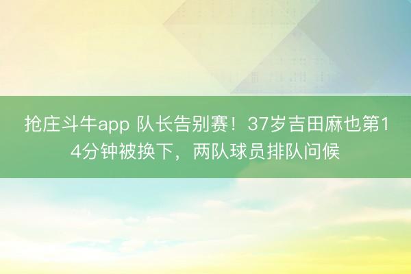 抢庄斗牛app 队长告别赛！37岁吉田麻也第14分钟被换下，两队球员排队问候