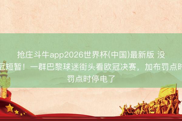 抢庄斗牛app2026世界杯(中国)最新版 没看到夺冠短暂！一群巴黎球迷街头看欧冠决赛，加布罚点时停电了
