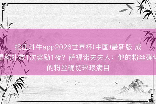 抢庄斗牛app2026世界杯(中国)最新版 成东谈主女星称扑救1次奖励1夜？萨福诺夫夫人：他的粉丝确切琳琅满目