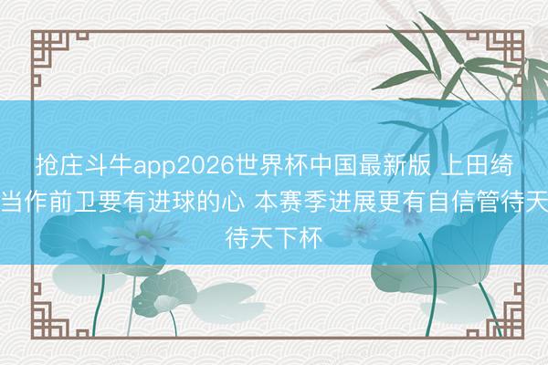 抢庄斗牛app2026世界杯中国最新版 上田绮世：当作前卫要有进球的心 本赛季进展更有自信管待天下杯