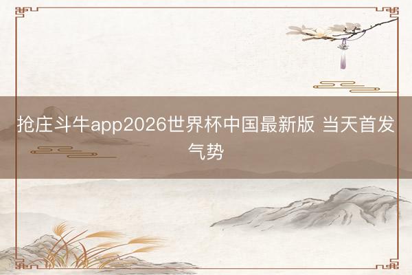 抢庄斗牛app2026世界杯中国最新版 当天首发气势