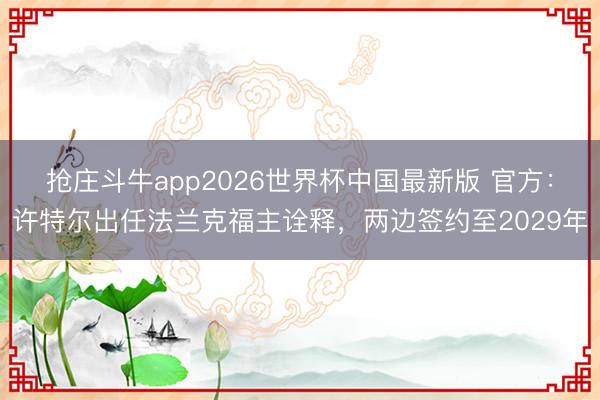 抢庄斗牛app2026世界杯中国最新版 官方：许特尔出任法兰克福主诠释，两边签约至2029年