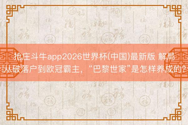 抢庄斗牛app2026世界杯(中国)最新版 解局|从破落户到欧冠霸主，“巴黎世家”是怎样养成的？