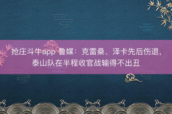 抢庄斗牛app 鲁媒：克雷桑、泽卡先后伤退，泰山队在半程收官战输得不出丑