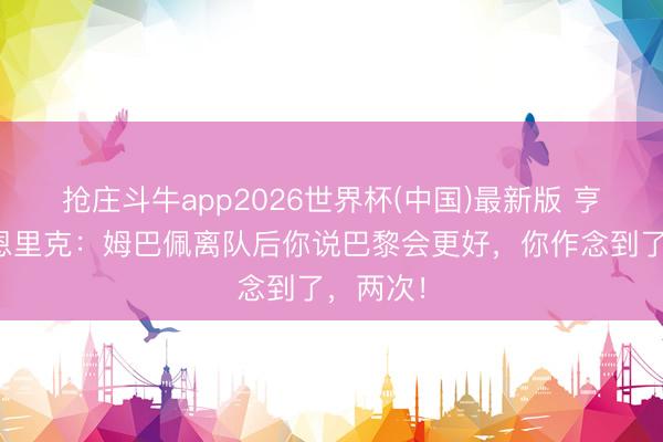 抢庄斗牛app2026世界杯(中国)最新版 亨利请安恩里克：姆巴佩离队后你说巴黎会更好，你作念到了，两次！