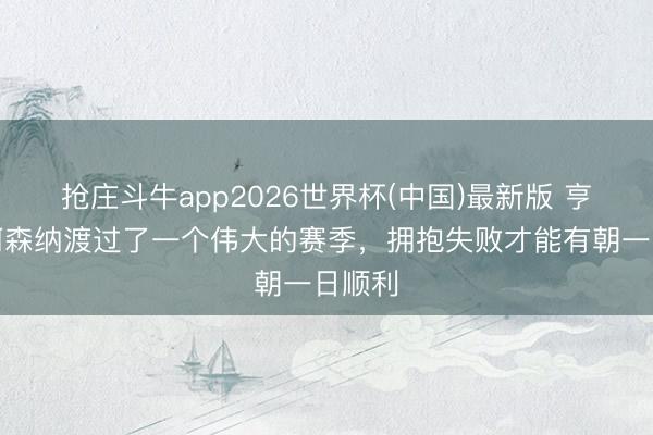 抢庄斗牛app2026世界杯(中国)最新版 亨利：阿森纳渡过了一个伟大的赛季，拥抱失败才能有朝一日顺利