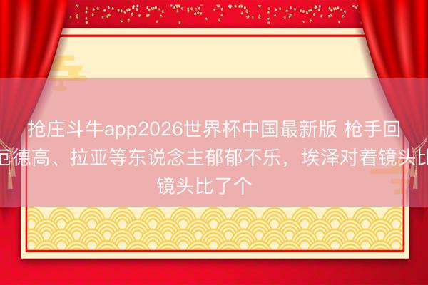 抢庄斗牛app2026世界杯中国最新版 枪手回伦敦：厄德高、拉亚等东说念主郁郁不乐，埃泽对着镜头比了个✌️