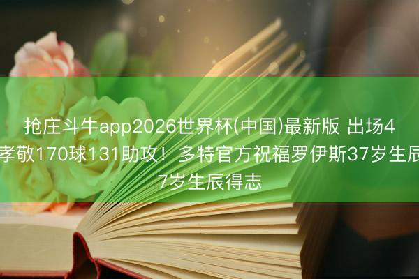 抢庄斗牛app2026世界杯(中国)最新版 出场429次孝敬170球131助攻！多特官方祝福罗伊斯37岁生辰得志
