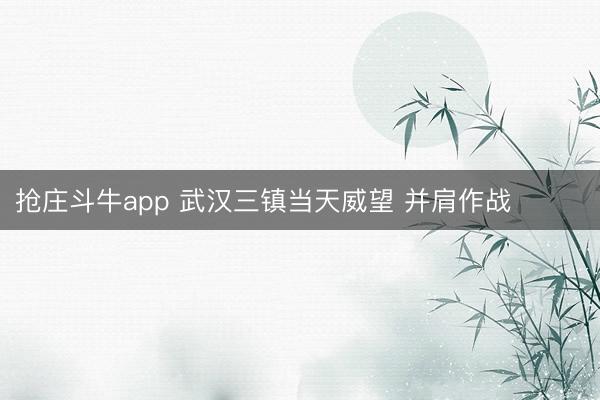 抢庄斗牛app 武汉三镇当天威望 并肩作战  ​​​
