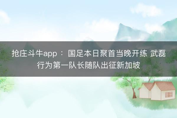 抢庄斗牛app ：国足本日聚首当晚开练 武磊行为第一队长随队出征新加坡