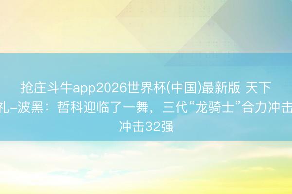 抢庄斗牛app2026世界杯(中国)最新版 天下杯巡礼-波黑:哲科迎临了一舞,三代“龙骑士”合力冲击32强