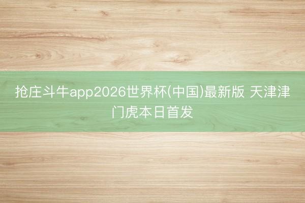 抢庄斗牛app2026世界杯(中国)最新版 天津津门虎本日首发