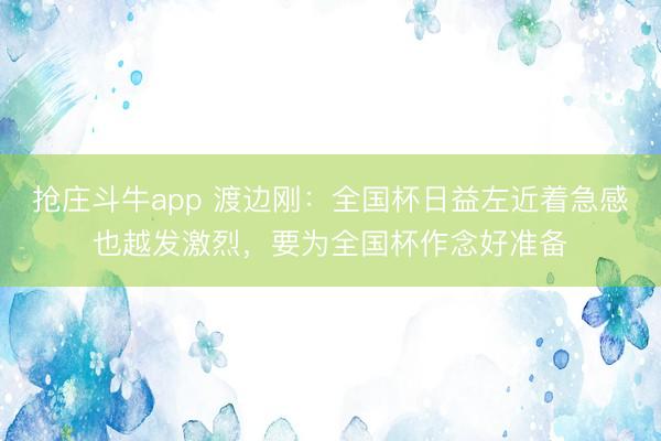 抢庄斗牛app 渡边刚：全国杯日益左近着急感也越发激烈，要为全国杯作念好准备