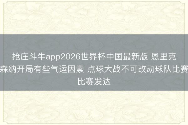 抢庄斗牛app2026世界杯中国最新版 恩里克：阿森纳开局有些气运因素 点球大战不可改动球队比赛发达