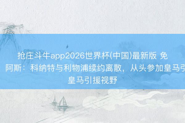 抢庄斗牛app2026世界杯(中国)最新版 免签大鱼！阿斯：科纳特与利物浦续约离散，从头参加皇马引援视野