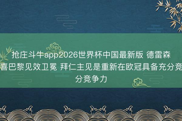 抢庄斗牛app2026世界杯中国最新版 德雷森：恭喜巴黎见效卫冕 拜仁主见是重新在欧冠具备充分竞争力