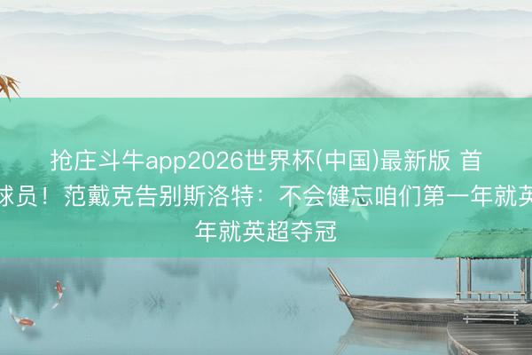 抢庄斗牛app2026世界杯(中国)最新版 首位发声球员！范戴克告别斯洛特：不会健忘咱们第一年就英超夺冠