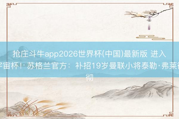 抢庄斗牛app2026世界杯(中国)最新版 进入宇宙杯！苏格兰官方：补招19岁曼联小将泰勒·弗莱彻